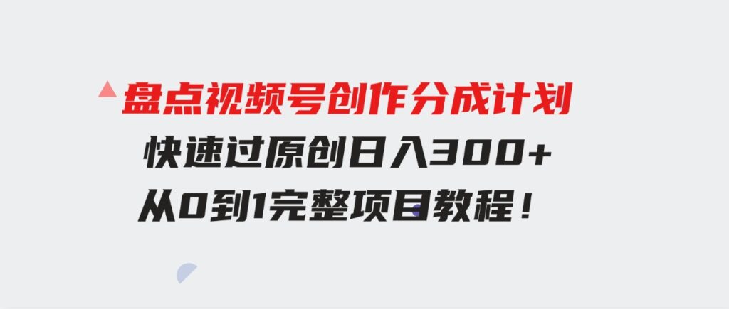 （9648期）盘点视频号创作分成计划，快速过原创日入300+，从0到1完整项目教程！-十一网创