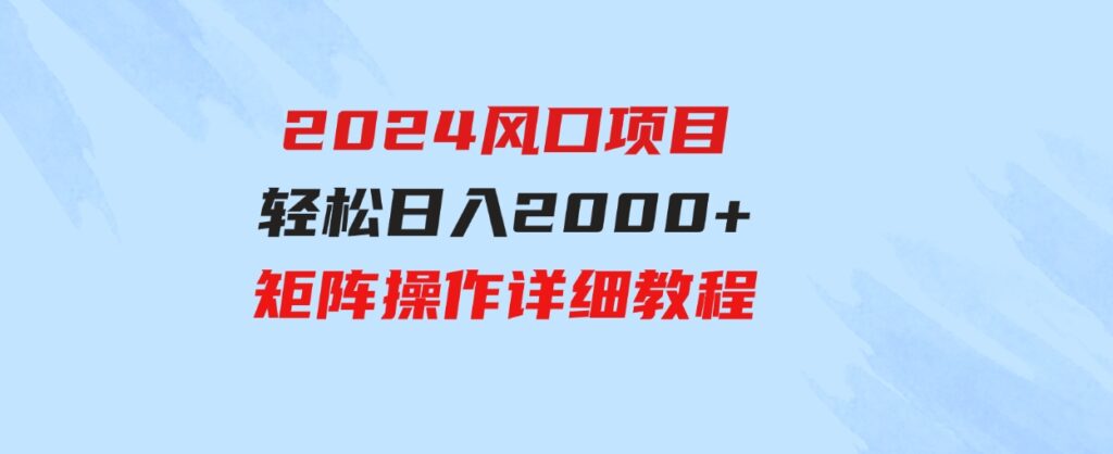 （9652期）2024风口项目，轻松日入2000+矩阵操作，详细教程-十一网创