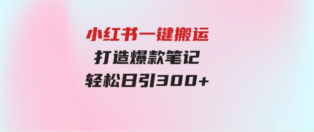 （9673期）小红书一键搬运，打造爆款笔记，轻松日引300+-十一网创