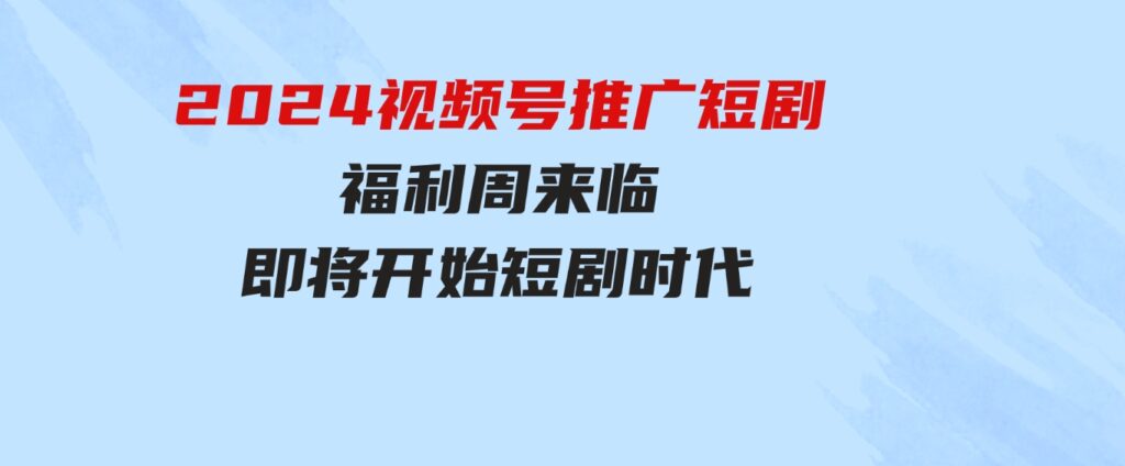 （9657期）2024视频号推广短剧，福利周来临，即将开始短剧时代-十一网创