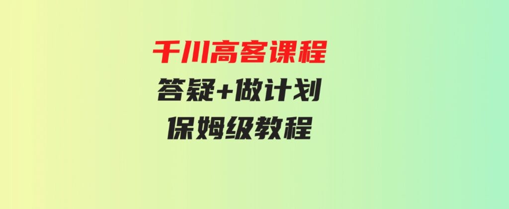 （9664期）千川高客课程+答疑+做计划，保姆级教程，一看就会-十一网创