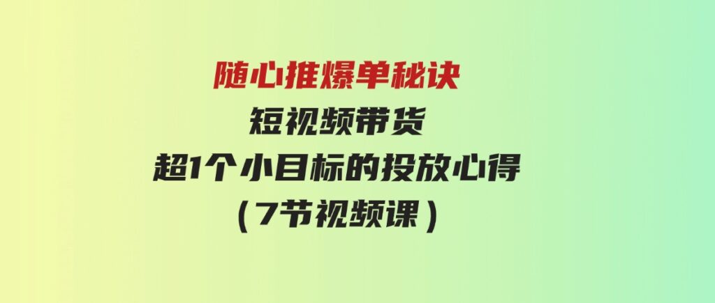 （9687期）随心推爆单秘诀，短视频带货-超1个小目标的投放心得（7节视频课）-十一网创