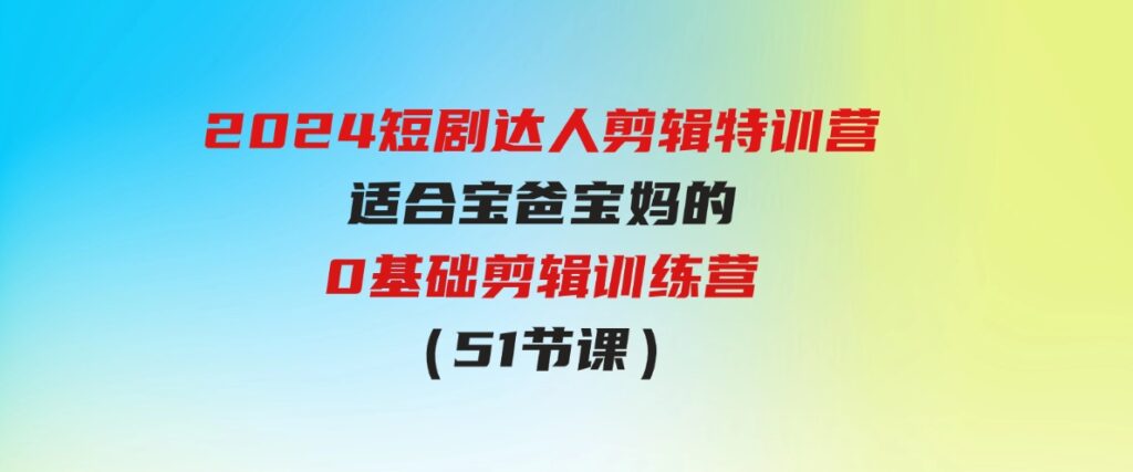 （9688期）2024短剧达人剪辑特训营，适合宝爸宝妈的0基础剪辑训练营（51节课）-十一网创