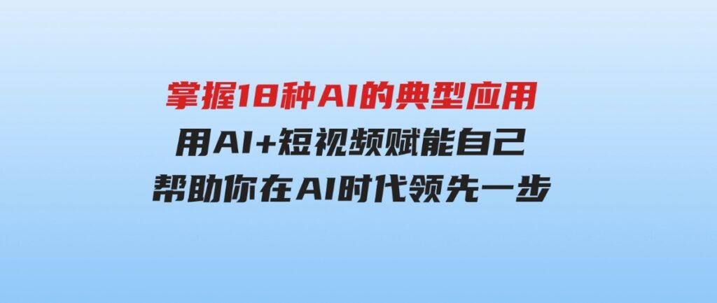 （9683期）掌握18种AI的典型应用，用AI+短视频赋能自己，帮助你在AI时代领先一步-十一网创