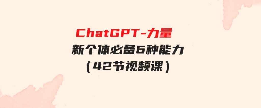 （9684期）ChatGPT-力量新个体必备6种能力（42节视频课）-十一网创