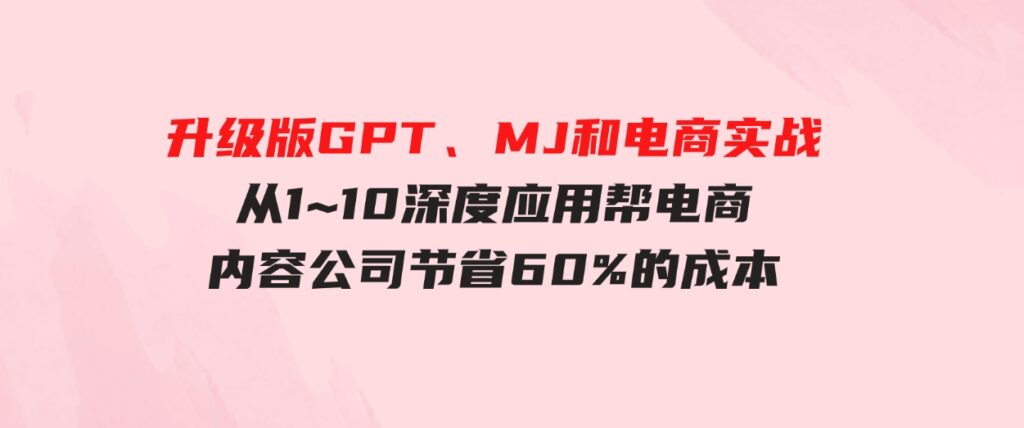 （9707期）升级版GPT、MJ和电商实战，从1~10深度应用帮电商、内容公司节省60%的成本-十一网创