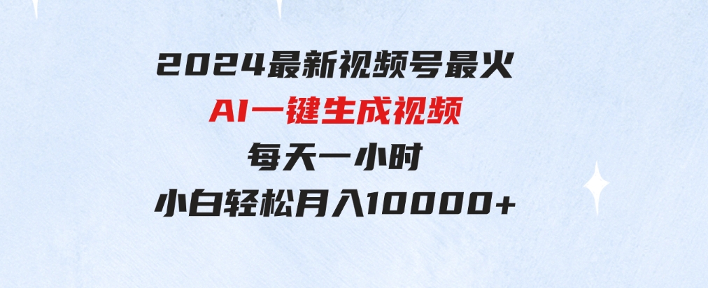 （9735期）2024最新视频号最火，AI一键生成视频，每天一小时，小白轻松月入10000+-十一网创