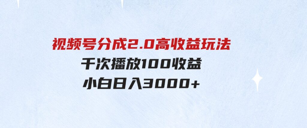 （9716期）视频号分成2.0高收益玩法，千次播放100收益，小白日入3000+-十一网创