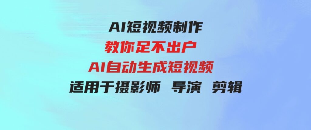 （9722期）【AI短视频制作】教你足不出户AI自动生成短视频适用于摄影师导演剪辑-十一网创