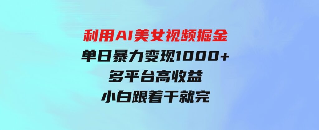 （9748期）利用AI美女视频掘金，单日暴力变现1000+，多平台高收益，小白跟着干就完…-十一网创