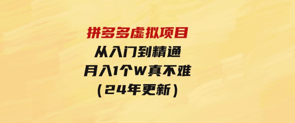 （9744期）拼多多虚拟项目：入门到精通，开一个月入万把块的店铺真不难（24年更新）-十一网创