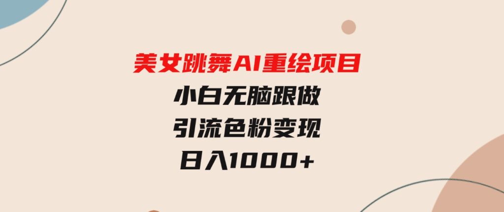 （9750期）美女跳舞AI重绘项目小白无脑跟做引流色粉变现日入1000+-十一网创