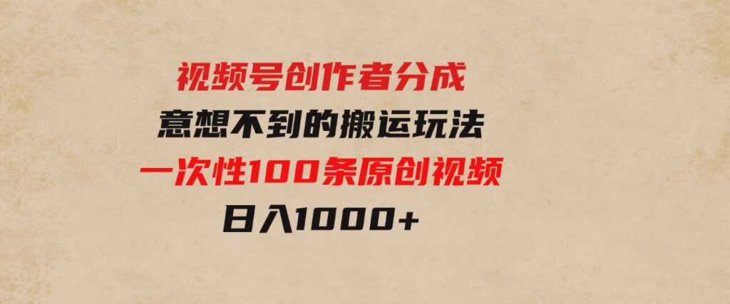 （9737期）视频号创作者分成，意想不到的搬运玩法，一次性100条原创视频，日入1000+-十一网创