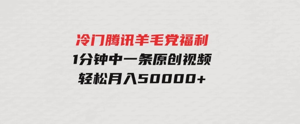 （9758期）冷门腾讯羊毛党福利，1分钟中一条原创视频，轻松月入50000+-十一网创