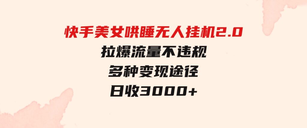 （9767期）快手美女哄睡无人挂机2.0，拉爆流量不违规，多种变现途径，日收3000+，…-十一网创