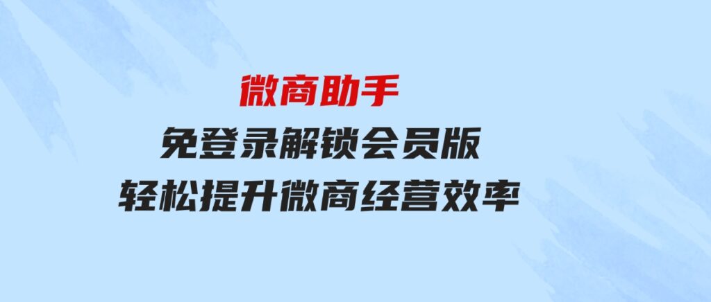 微商助手免登录解锁会员版，轻松提升微商经营效率！-十一网创