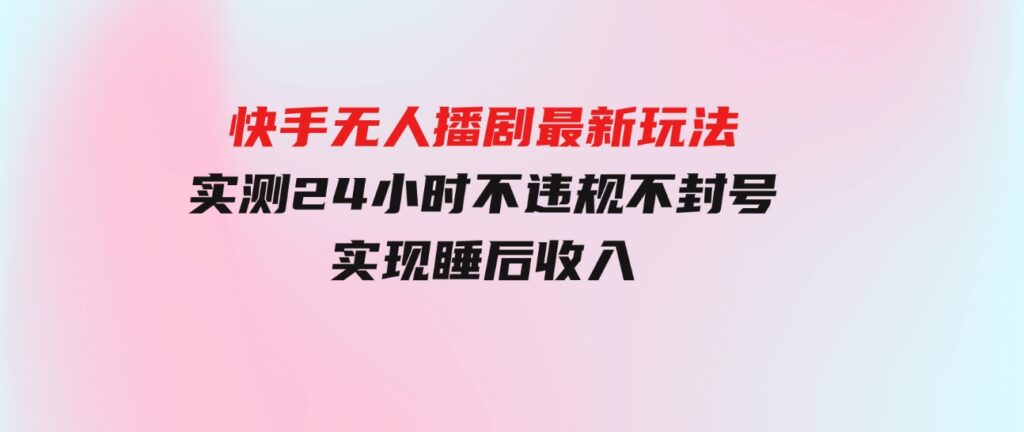 （9769期）快手无人播剧最新玩法，实测24小时不违规不封号，实现睡后收入-十一网创