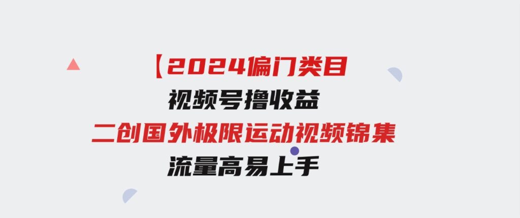 （9774期）【2024偏门类目】视频号撸收益，二创国外极限运动视频锦集，流量高易上手-十一网创