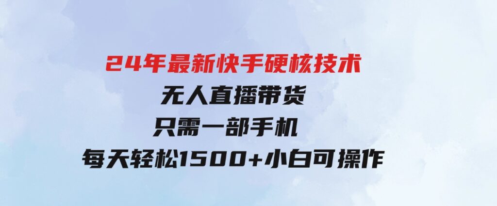 （9779期）24年最新快手硬核技术无人直播带货，只需一部手机每天轻松1500+小白可操作-十一网创