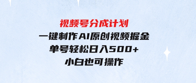 （9781期）玩转视频号分成计划，一键制作AI原创视频掘金，单号轻松日入500+小白也…-十一网创