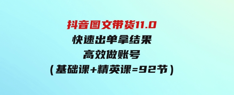 （9802期）抖音图文带货11.0，快速出单拿结果，高效做账号（基础课+精英课=92节）-十一网创