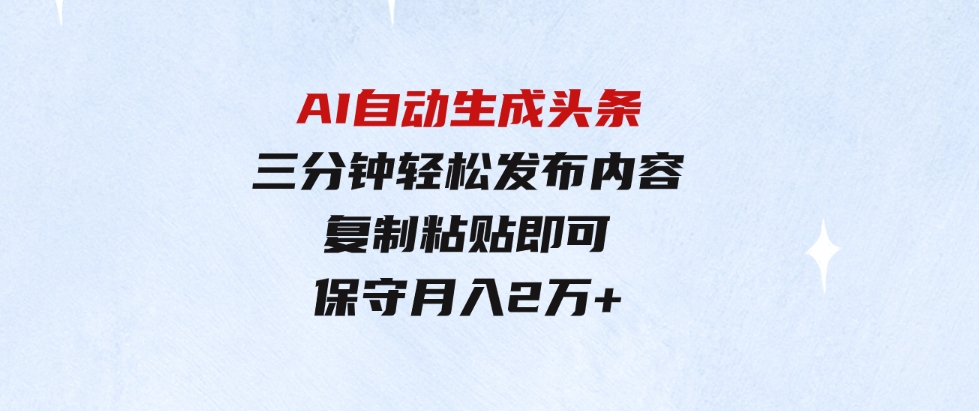 （9811期）AI自动生成头条，三分钟轻松发布内容，复制粘贴即可，保守月入2万+-十一网创