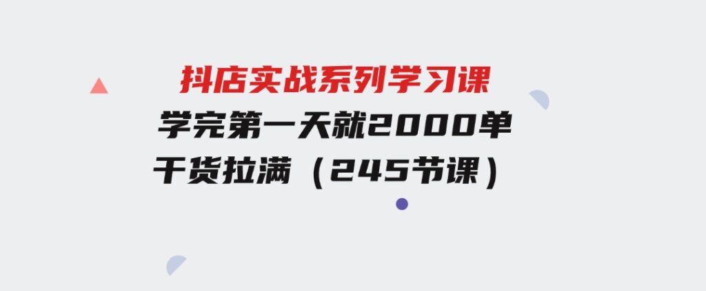 抖店实战系列学习课，学完第一天就2000单，干货拉满（245节课）-十一网创