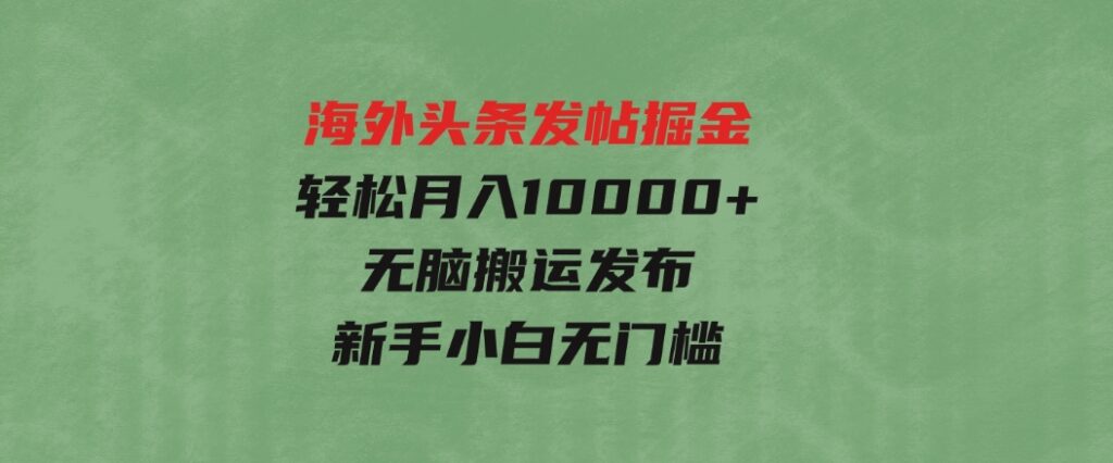 海外头条发帖掘金，轻松月入10000+，无脑搬运发布，新手小白无门槛-十一网创