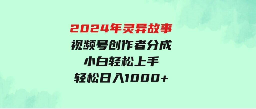 2024年灵异故事，视频号创作者分成，小白轻松上手，轻松日入1000+-十一网创