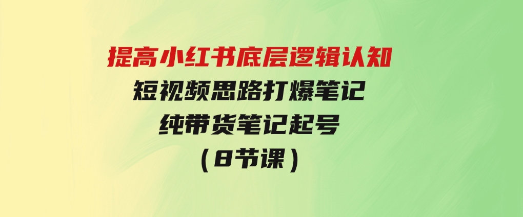 提高小红书底层逻辑认知+短视频思路打爆笔记+纯带货笔记起号（8节课）-十一网创