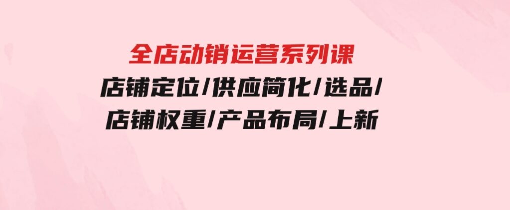 全店·动销运营系列课：店铺定位/供应简化/选品/店铺权重/产品布局/上新-十一网创