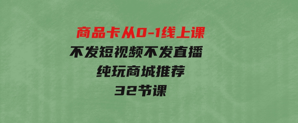 商品卡从0-1线上课（不发短视频不发直播纯玩商城推荐）32节课-十一网创