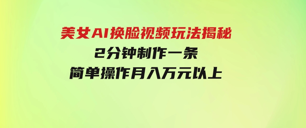 美女AI换脸视频玩法揭秘：2分钟制作一条，简单操作月入万元以上！-十一网创