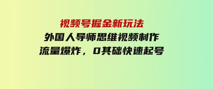 视频号掘金新玩法，外国人导师思维视频制作，流量爆炸，0其础快速起号-十一网创