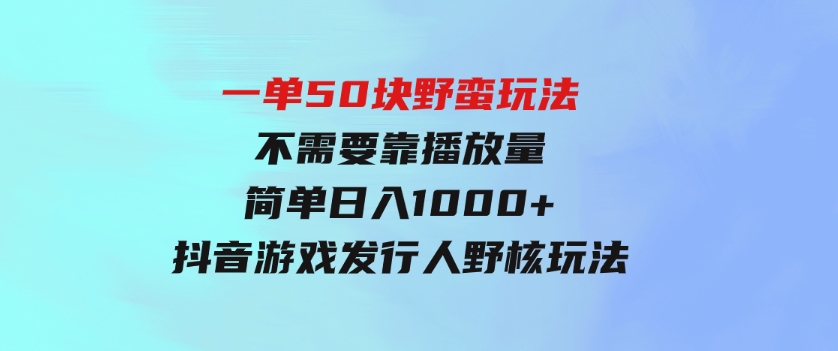 一单50块野蛮玩法不需要靠播放量简单日入1000+抖音游戏发行人野核玩法-十一网创