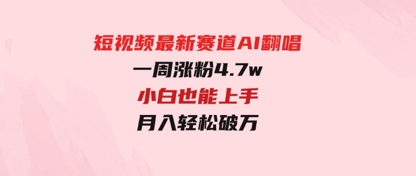 短视频最新赛道AI翻唱，一周涨粉4.7w，小白也能上手，月入轻松破万-十一网创