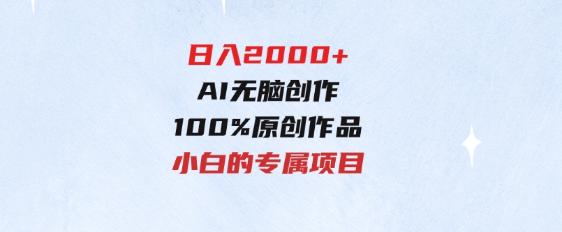 最适合零基础的，日入2000+，AI无脑创作，100%原创作品，小白的专属项目-十一网创