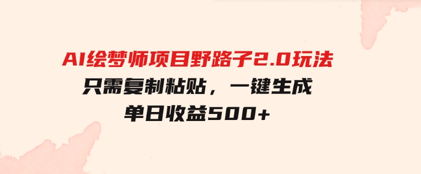 AI绘梦师项目野路子2.0玩法，只需复制粘贴，一键生成，单日收益500+-十一网创