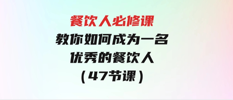 餐饮人必修课，满满干货，教你如何成为一名优秀的餐饮人（47节课）-十一网创