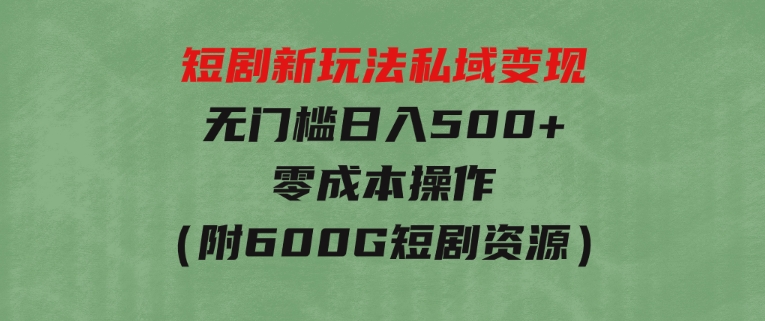 短剧新玩法，私域变现无门槛日入500+零成本操作（附600G短剧资源）-十一网创