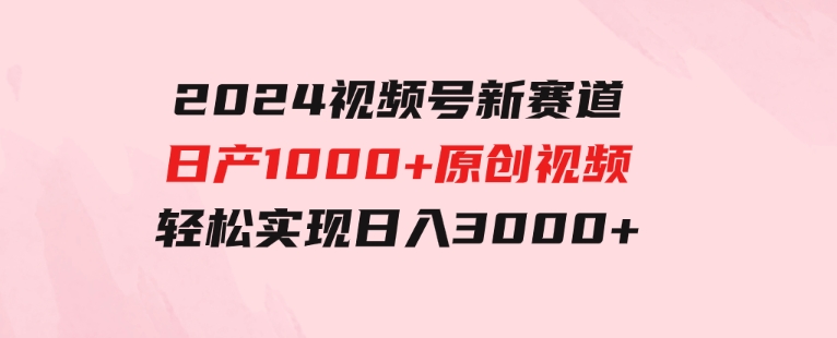 2024视频号新赛道，日产1000+原创视频，轻松实现日入3000+-十一网创