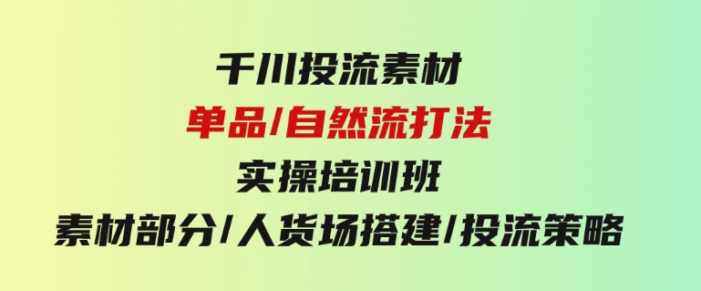 千川投流素材/单品/自然流打法实操培训班，素材部分/人货场搭建/投流策略-十一网创