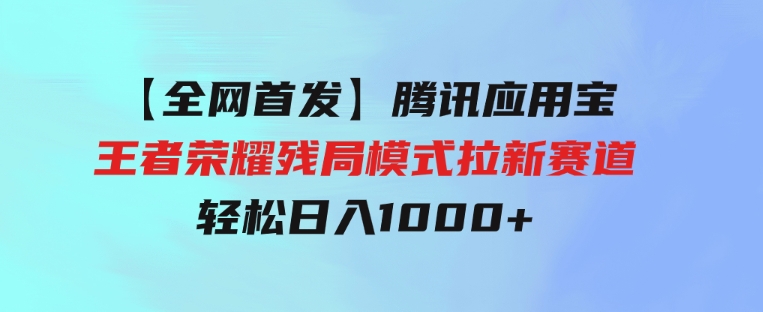 【全网首发】腾讯应用宝王者荣耀残局模式拉新赛道，轻松日入1000+-十一网创