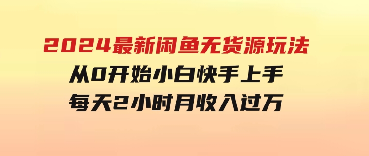 2024最新闲鱼无货源玩法，从0开始小白快手上手，每天2小时月收入过万-十一网创