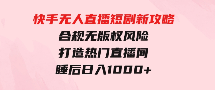 快手无人直播短剧新攻略，合规无版权风险，打造热门直播间，睡后日入1000+-十一网创