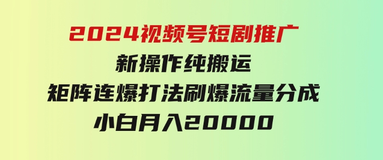 2024视频号短剧推广新操作纯搬运+矩阵连爆打法刷爆流量分成小白月入20000-十一网创