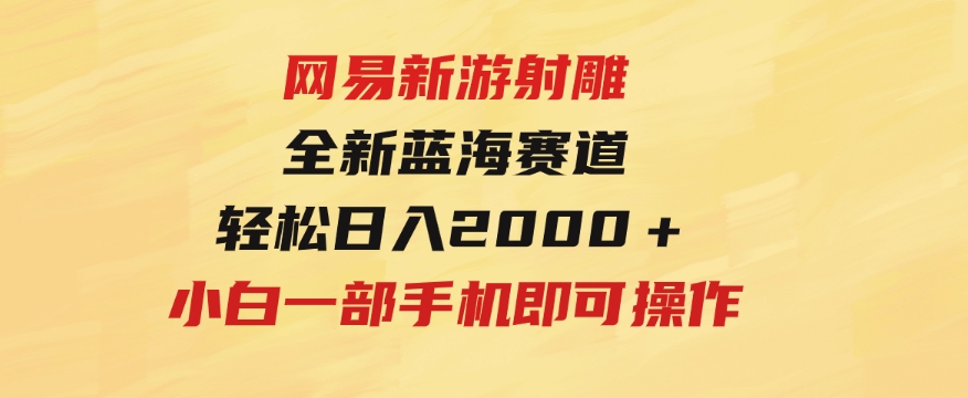 网易新游射雕全新蓝海赛道，轻松日入2000＋小白一部手机即可操作-十一网创