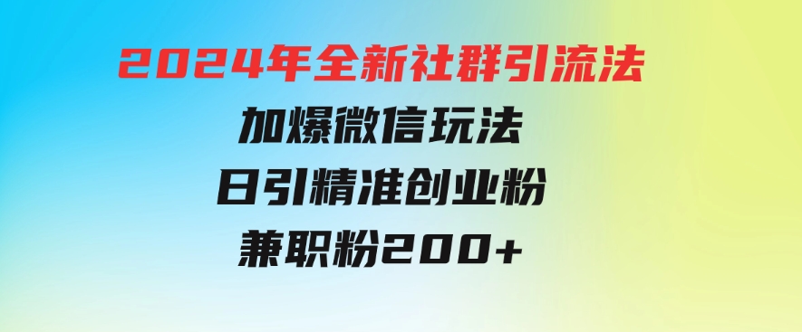 2024年全新社群引流法，加爆微信玩法，日引精准创业粉兼职粉200+-十一网创