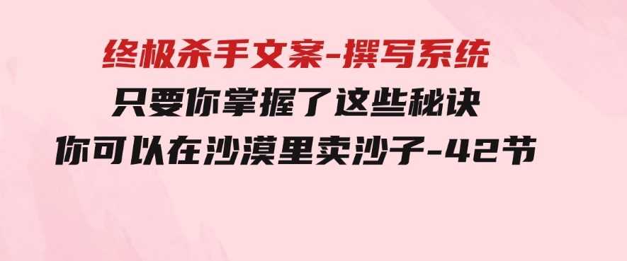 终极杀手文案-撰写系统只要你掌握了这些秘诀你可以在沙漠里卖沙子-42节-十一网创