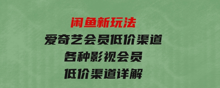 闲鱼新玩法，爱奇艺会员低价渠道，各种影视会员低价渠道详解-十一网创